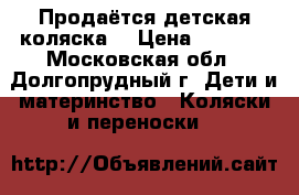 Продаётся детская коляска  › Цена ­ 9 000 - Московская обл., Долгопрудный г. Дети и материнство » Коляски и переноски   